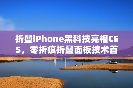 折叠iPhone黑科技亮相CES，零折痕折叠面板技术首曝光