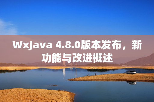 WxJava 4.8.0版本发布,新功能与改进概述 WxJava 4.8.0版本发布,新功能与改进概述