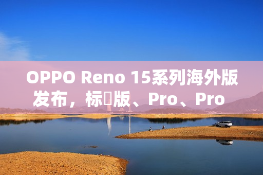OPPO Reno 15系列海外版发布，标準版、Pro、Pro Max三型号全面登场，港版配置引人关注
