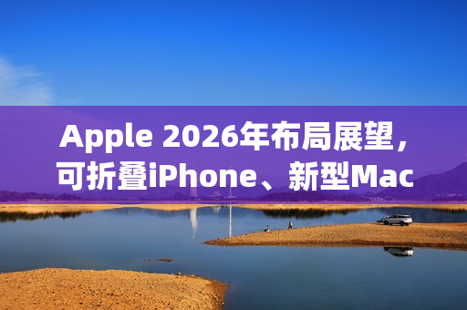 Apple 2026年布局展望，可折叠iPhone、新型Mac与AI服务引领未来风潮