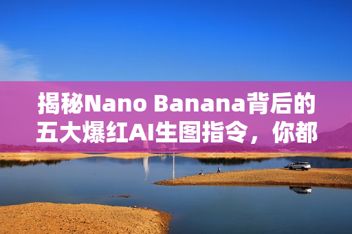 揭秘Nano Banana背后的五大爆红AI生图指令，你都在玩哪些？