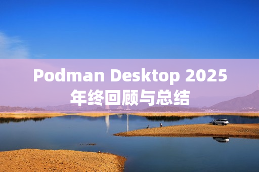 Podman Desktop 2025年终回顾与总结