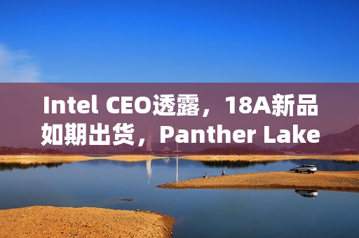 Intel CEO透露，18A新品如期出货，Panther Lake引领新时代！