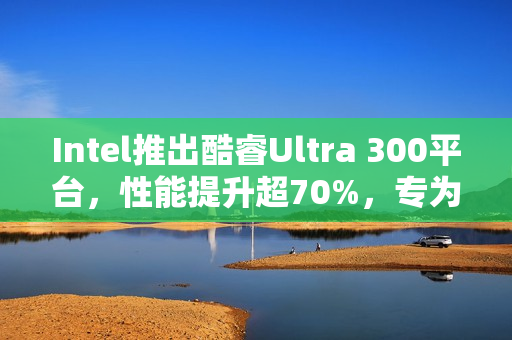Intel推出酷睿Ultra 300平台，性能提升超70%，专为掌机打造！