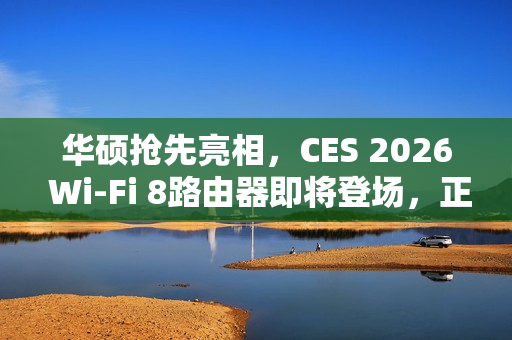 华硕抢先亮相，CES 2026 Wi-Fi 8路由器即将登场，正式规范预计后年发布
