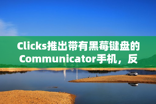 Clicks推出带有黑莓键盘的Communicator手机，反触控风潮席卷CES 2026