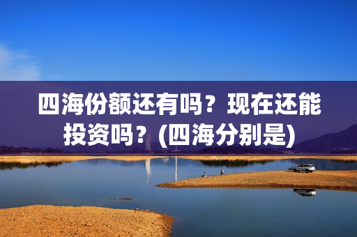 四海份额还有吗？现在还能投资吗？(四海分别是)