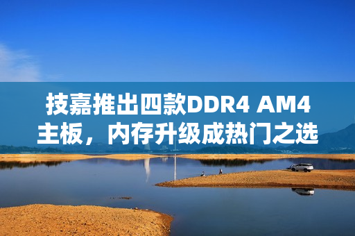 技嘉推出四款DDR4 AM4主板，内存升级成热门之选！