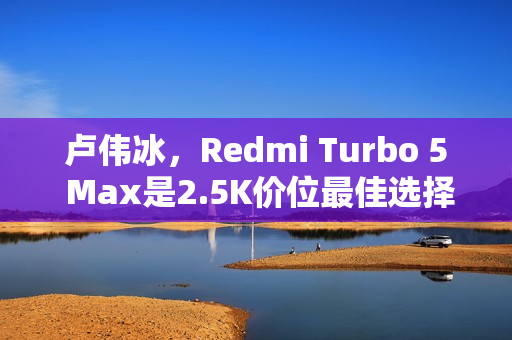 卢伟冰，Redmi Turbo 5 Max是2.5K价位最佳选择