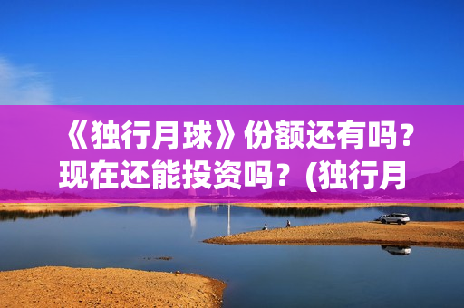 《独行月球》份额还有吗？现在还能投资吗？(独行月球百度百科)