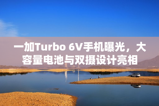 一加Turbo 6V手机曝光，大容量电池与双摄设计亮相