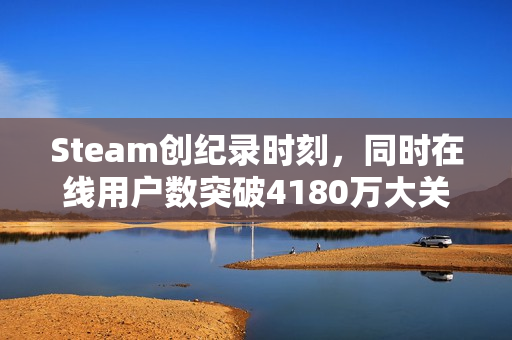 Steam创纪录时刻，同时在线用户数突破4180万大关