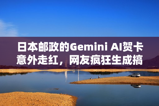 日本邮政的Gemini AI贺卡意外走红，网友疯狂生成搞笑内容！