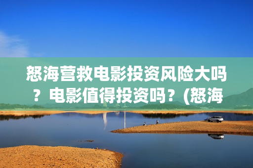 怒海营救电影投资风险大吗？电影值得投资吗？(怒海营救 电影)