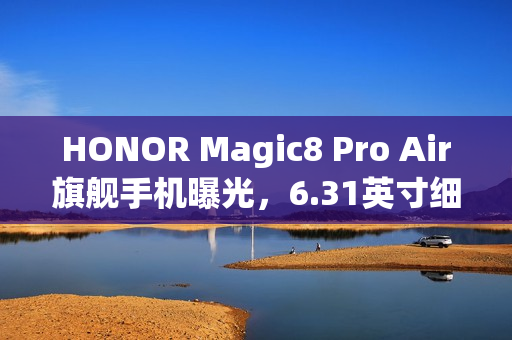 HONOR Magic8 Pro Air旗舰手机曝光，6.31英寸细屏与强大天玑9500芯片加持