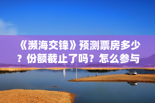 《濒海交锋》预测票房多少？份额截止了吗？怎么参与？(《濒海交锋》预告片视频)