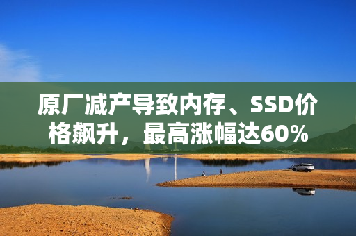 原厂减产导致内存、SSD价格飙升，最高涨幅达60%