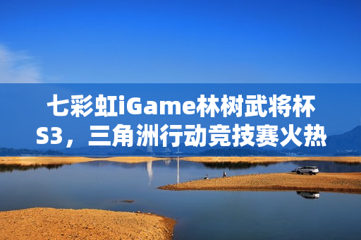 七彩虹iGame林树武将杯S3，三角洲行动竞技赛火热开战！