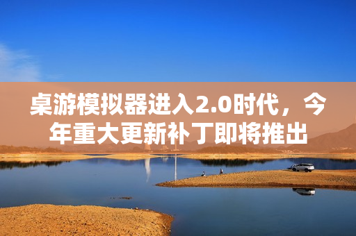 桌游模拟器进入2.0时代，今年重大更新补丁即将推出