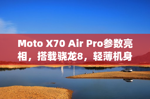 Moto X70 Air Pro参数亮相，搭载骁龙8，轻薄机身仅7mm/187g
