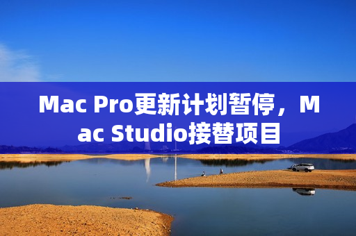 Mac Pro更新计划暂停，Mac Studio接替项目