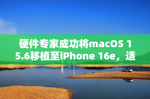 硬件专家成功将macOS 15.6移植至iPhone 16e，适配M4芯片驱动新体验揭秘
