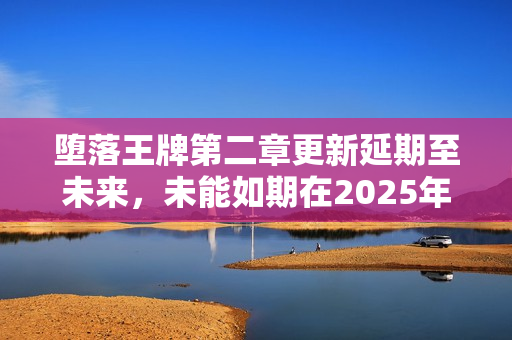 堕落王牌第二章更新延期至未来，未能如期在2025年底推出