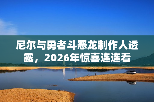 尼尔与勇者斗恶龙制作人透露，2026年惊喜连连看