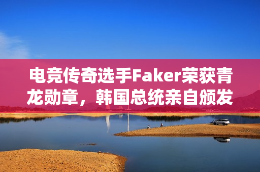 电竞传奇选手Faker荣获青龙勋章，韩国总统亲自颁发荣誉奖章