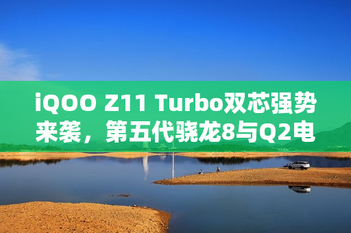 iQOO Z11 Turbo双芯强势来袭，第五代骁龙8与Q2电竞芯片带来极致性能体验