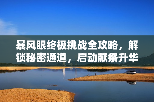 暴风眼终极挑战全攻略，解锁秘密通道，启动献祭升华之路，探索风暴核心！