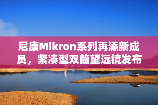 尼康Mikron系列再添新成员，紧凑型双筒望远镜发布全新型号