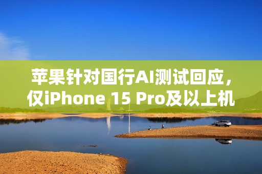 苹果针对国行AI测试回应，仅iPhone 15 Pro及以上机型兼容