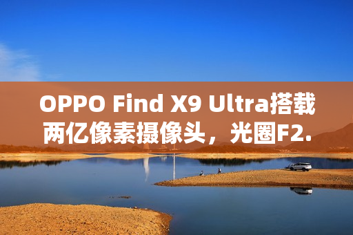 OPPO Find X9 Ultra搭载两亿像素摄像头，光圈F2.2惊艳曝光