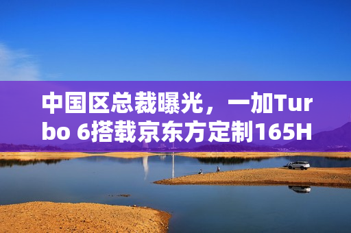 中国区总裁曝光,一加Turbo 6搭载京东方定制165Hz高刷新率屏幕 中国区总裁曝光,一加Turbo 6搭载京东方定制165Hz高刷新率屏幕
