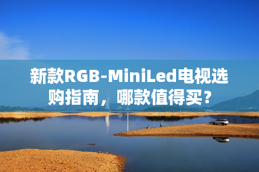 新款RGB-MiniLed电视选购指南，哪款值得买？