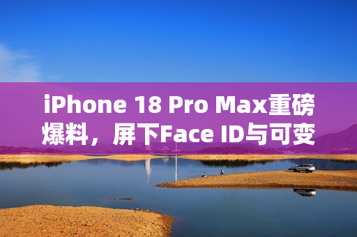 iPhone 18 Pro Max重磅爆料，屏下Face ID与可变光圈革新技术亮相