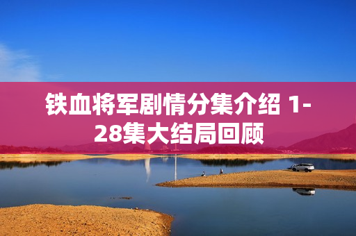 铁血将军剧情分集介绍 1-28集大结局回顾