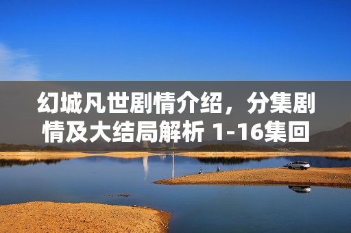 幻城凡世剧情介绍，分集剧情及大结局解析 1-16集回顾