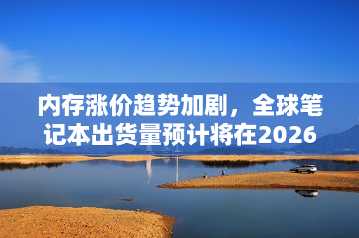 内存涨价趋势加剧，全球笔记本出货量预计将在2026年下滑
