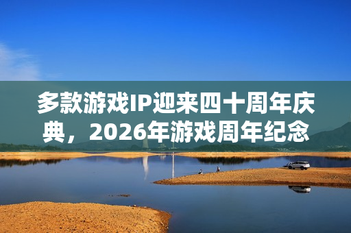 多款游戏IP迎来四十周年庆典,2026年游戏周年纪念大年 多款游戏IP迎来四十周年庆典,2026年游戏周年纪念大年