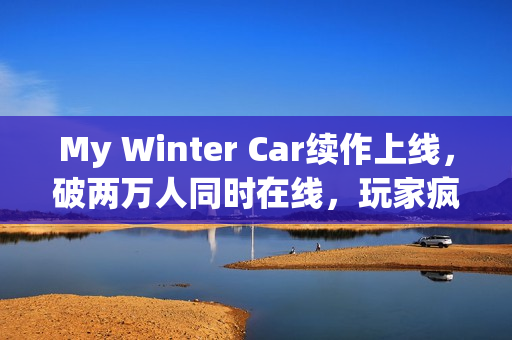 My Winter Car续作上线,破两万人同时在线,玩家疯狂抢购! My Winter Car续作上线,破两万人同时在线,玩家疯狂抢购!