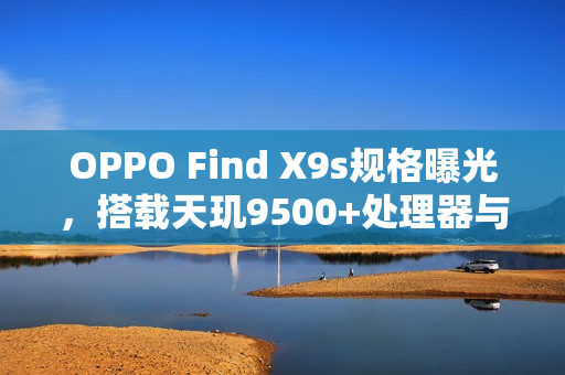 OPPO Find X9s规格曝光，搭载天玑9500+处理器与1.5K萤幕