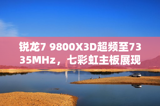 锐龙7 9800X3D超频至7335MHz,七彩虹主板展现惊人性能! 锐龙7 9800X3D超频至7335MHz,七彩虹主板展现惊人性能!