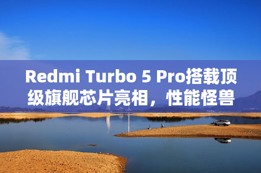 Redmi Turbo 5 Pro搭载顶级旗舰芯片亮相，性能怪兽来袭