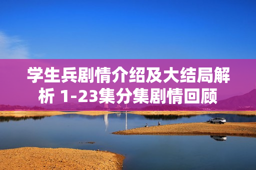 学生兵剧情介绍及大结局解析 1-23集分集剧情回顾