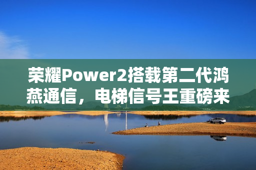 荣耀Power2搭载第二代鸿燕通信，电梯信号王重磅来袭