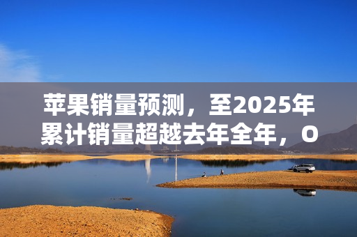 苹果销量预测，至2025年累计销量超越去年全年，OPPO与小米紧随其后