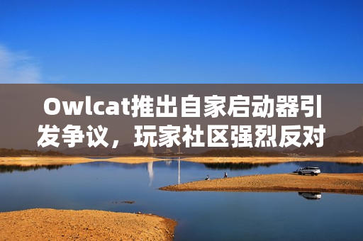 Owlcat推出自家启动器引发争议,玩家社区强烈反对 Owlcat推出自家启动器引发争议,玩家社区强烈反对