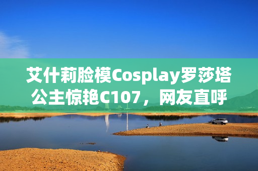 艾什莉脸模Cosplay罗莎塔公主惊艳C107，网友直呼美到失语